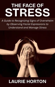 The Face of Stress: A Guide to Recognizing Signs of Overwhelm by Observing Facial Expressions to Understand and Manage Stress