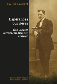 Laurie Larvent - Espérances ouvrières : Elie Larvent ouvrier, prédicateur, écrivain.