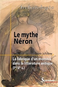 Laurie Lefebvre - Le mythe Néron - La fabrique d'un monstre dans la littérature antique (Ier-Ve siècle).