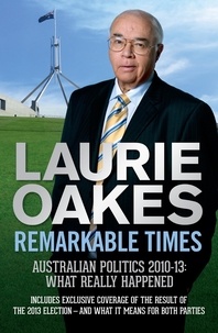 Laurie Oakes - Remarkable Times - Australian Politics 2010-13: What Really Happened.