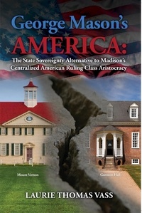  Laurie Thomas Vass - George Mason’s America: The State Sovereignty Alternative to Madison’s Centralized American Ruling Class Aristocracy..