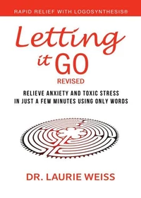 Letting It Go: Relieve Anxiety And Toxic Stress In Just A Few Minutes Using Only Words (Rapid Relief With Logosynthesis®) Revised