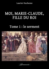 Laurier Duchesne - Moi, Marie-Claude, Fille du Roi, Tome 1 : le serment.