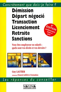 Demission, Depart Negocie, Transaction, Licenciement, Retraite, Sanctions. Vous Etes Employeur Ou Salarie : Quels Sont Vos Droits Et Vos Devoirs ? 6eme Edition