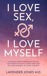 I LOVE SEX, I LOVE MYSELF Unmasking Sexual Depression, Healing and Winning The Battle Within. FREE YOURSELF FROM YOURSELF, BY LOVING YOURSELF!!!