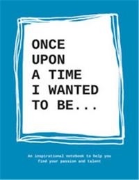 Lavinia Bakker - Once Upon a Time I Wanted to Be - An Inspirational Notebook to Help You Find Your Passions and Talent.