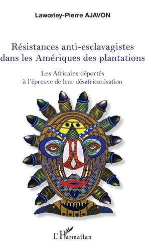 Lawoetey-Pierre Ajavon - Résistances anti-esclavagistes dans les Amériques - Les Africains déportés à l'épreuve de leur désafricanisation.