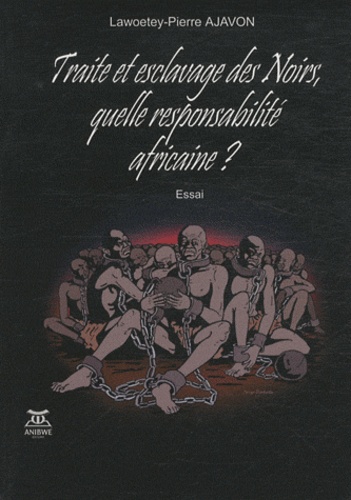 Lawoetey-Pierre Ajavon - Traité et esclavage des Noirs, quelle responsabilité africaine ?.
