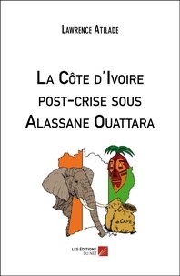 Lawrence Atilade - La Côte d'Ivoire post-crise sous Alassane Ouattara.