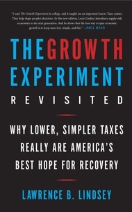 Lawrence B. Lindsey - The Growth Experiment Revisited - Why Lower, Simpler Taxes Really Are America's Best Hope for Recovery.