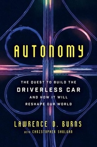 Lawrence D Burns et Christopher Shulgan - Autonomy - The Quest to Build the Driverless Car—And How It Will Reshape Our World.