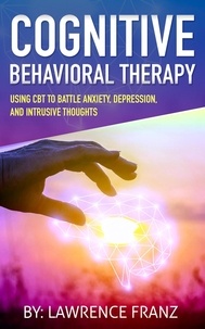  Lawrence Franz - Cognitive Behavioral Therapy: - Using CBT to Battle Anxiety, Depression, and Intrusive Thoughts.