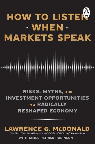 Lawrence McDonald et James Robinson - How to Listen When Markets Speak - Risks, Myths and Investment Opportunities in a Radically Reshaped Economy.