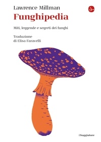 Lawrence Millman et Elisa Faravelli - Funghipedia - Miti, leggende e segreti dei funghi.