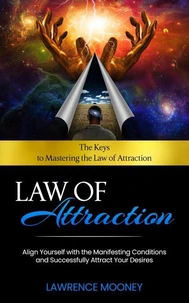 Law of Attraction: The Keys to Mastering the Law of Attraction (Align Yourself with the Manifesting Conditions and Successfully Attract Your Desires)