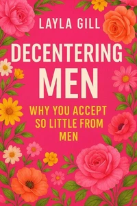 Decentering Men: Why You Accept So Little From Men