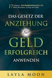 Das Gesetz der Anziehung für Geld erfolgreich anwenden: 17 geheime Manifestationstechniken für mehr Reichtum, Erfolg und Fülle