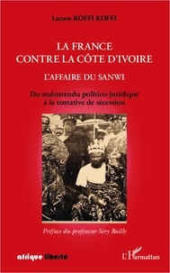 Lazare Koffi Koffi - La France contre la Côte d'Ivoire : l'affaire du Sanwi - Du malentendu politico-juridique à la tentative de sécession.