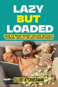 Lazy but Loaded:   How to Make Money Online Without Stress, Skills, or big Investments