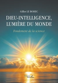 le Bohec Gilles - Dieu-Intelligence, lumière du monde - Fondement de la science.