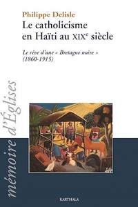 Philippe Delisle - Le catholicisme en Haïti au XIXe siècle - le rêve d'une "Bretagne noire", (1860-1915).