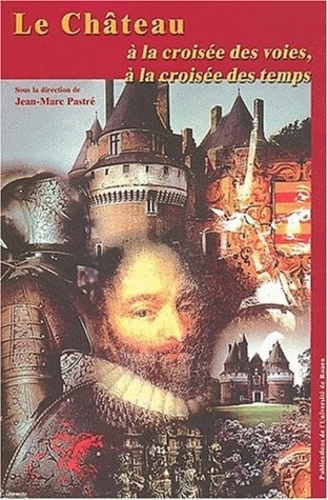 Jean-Marc Pastré - Le Chateau A La Croisee Des Voies, A La Croisee Des Temps. Actes Du Colloque Des 16, 17 Et 18 Juin 2000.