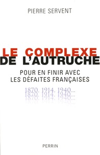 Pierre Servent - Le complexe de l'autruche - Pour en finir avec les défaites françaises 1870-1914-1940....