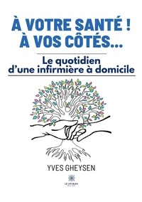 Yves Gheysen - A votre santé ! A vos côtés... - Le quotidien d'une infirmière à domicile.