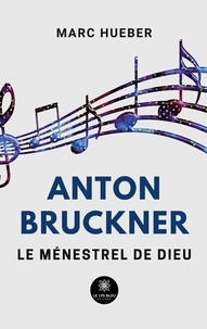 Marc Hueber - Anton Bruckner - Le ménestrel de Dieu.