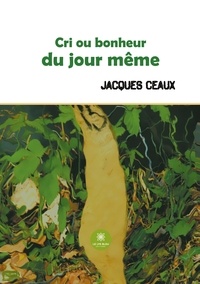 Jacques Ceaux - Cri ou bonheur du jour même.