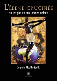 Delphin Albath-Sadiki - L'ébène crucifiée ou les pleurs aux larmes noires.