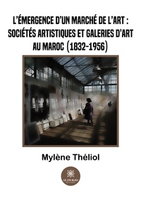Mylène Théliol - L’émergence d’un marché de l’art : sociétés artistiques et galeries d’art au Maroc (1832-1956).