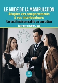 Laurence Robert Rey - Le guide de la manipulation - Adaptez vos comportements à vos interlocuteurs - Un outil indispensable au quotidien.