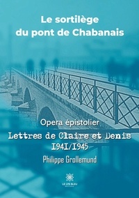 Philippe Grollemund - Le sortilège du pont de Chabanais - Opera épistolier - Lettres de Claire et Denis 1941/1945.