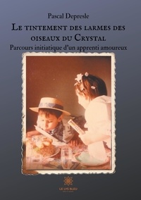 Pascal Depresle - Le tintement des larmes des oiseaux du Crystal - Parcours initiatique d'un apprenti amoureux.