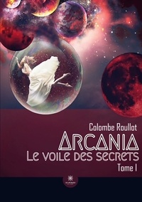 Colombe Roullot - Le voile des secrets Tome 1 : Arcania.