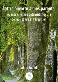 Alain Jamet - Lettre ouverte à mes parents - Ou mes chemins détournés vers la connaissance et l'érudition.