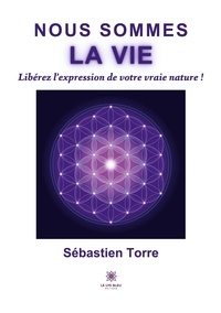 Sébastien Torre - Nous sommes la vie - Libérez l'expression de votre vraie nature !.