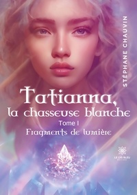 Stéphane Chauvin - Tatianna, la chasseuse blanche Tome 1 : Fragments de lumière.
