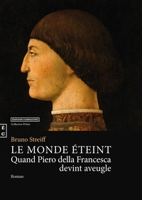 Bruno Streiff - Le monde éteint, quand Piero della Francesca devint aveugle.