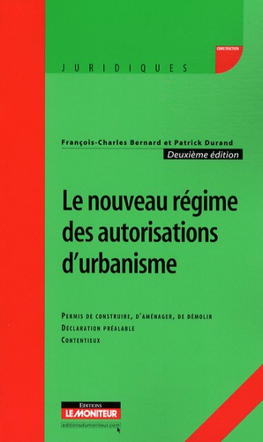 François-Charles Bernard et Patrick Durand - Le nouveau régime des autorisations d'urbanisme - Permis de construire, d'aménager, de démolir, déclaration préalable, contentieux.