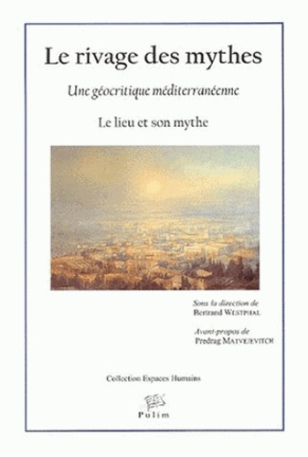 Bertrand Westphal - Le Rivage Des Mythes. Une Geocritique Mediterraneenne, Le Lieu Et Son Mythe.