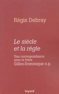Régis Debray - Le siècle et la règle - Une correspondance avec Gilles-Dominique o.p..