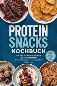 Protein Snacks Kochbuch: Die leckersten Rezepte für jeden Geschmack – proteinreich für Muskelaufbau &amp; Energie – inkl. Jerky &amp; Trockenfleisch, Herzhafte Chips &amp; Cracker, Süße Becher &amp; Cremes
