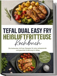 Tefal Dual Easy Fry Heißluftfritteuse Kochbuch: Die leckersten Airfryer Rezepte für eine zeitsparende und gesunde Ernährung im Alltag – inkl. 2-Zonen-Menüs, Aufläufe, Broten, Desserts uvm.