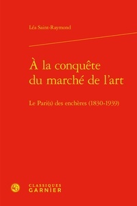 Léa Saint-Raymond - A la conquête du marché de l'art - Le Pari(s) des enchères (1830-1939).