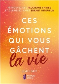 Leah Guy - Ces émotions qui vous gâchent la vie - Retrouvez des relations saines et guérissez votre enfant intérieur.