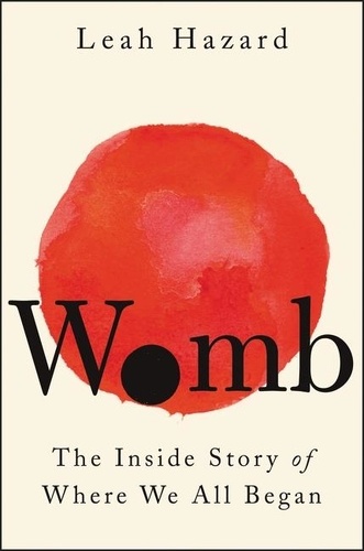 Leah Hazard - Womb - The Inside Story of Where We All Began.
