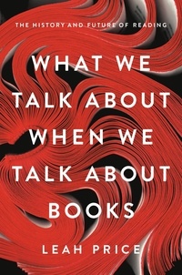 Leah Price - What We Talk About When We Talk About Books - The History and Future of Reading.