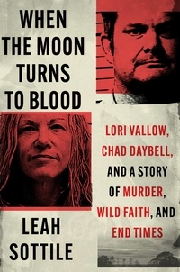 Leah Sottile - When the Moon Turns to Blood - Lori Vallow, Chad Daybell, and a Story of Murder, Wild Faith, and End Times.
